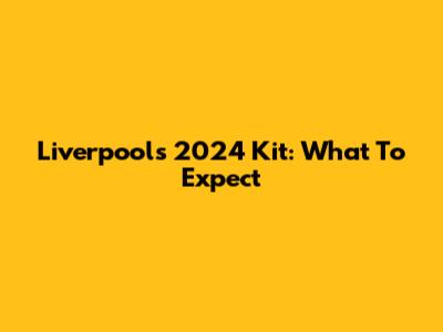 Liverpool's 2024 Kit: What To Expect