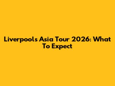 Liverpool's Asia Tour 2026: What To Expect