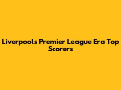 Liverpool's Premier League Era Top Scorers