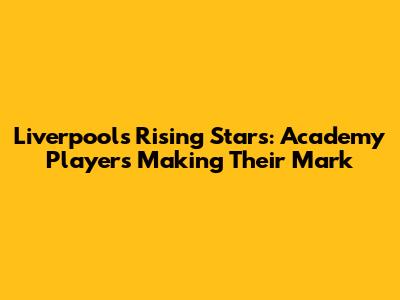 Liverpool's Rising Stars: Academy Players Making Their Mark