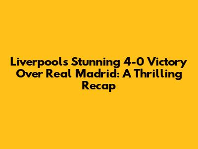 Liverpool's Stunning 4-0 Victory Over Real Madrid: A Thrilling Recap