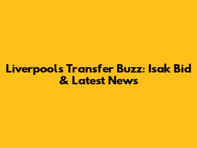 Liverpool's Transfer Buzz: Isak Bid & Latest News