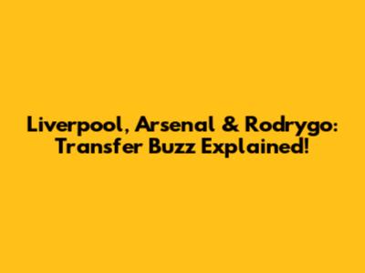 Liverpool, Arsenal & Rodrygo: Transfer Buzz Explained!