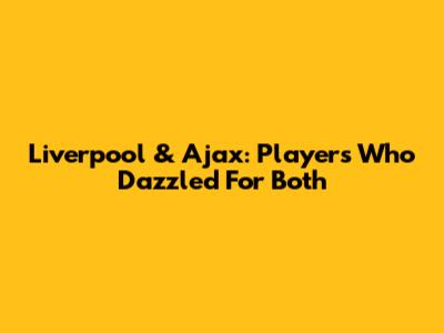 Liverpool & Ajax: Players Who Dazzled For Both