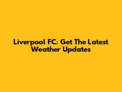 Liverpool FC: Get The Latest Weather Updates