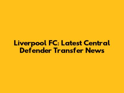 Liverpool FC: Latest Central Defender Transfer News