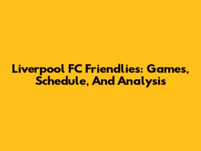 Liverpool FC Friendlies: Games, Schedule, And Analysis