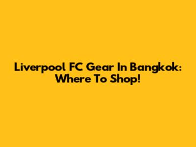 Liverpool FC Gear In Bangkok: Where To Shop!