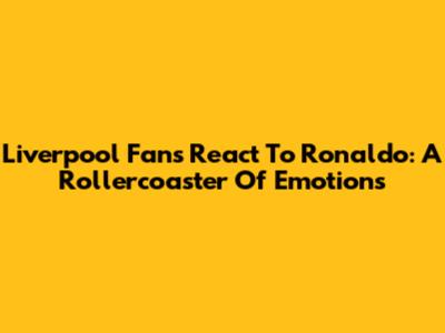 Liverpool Fans React To Ronaldo: A Rollercoaster Of Emotions