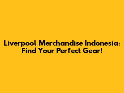 Liverpool Merchandise Indonesia: Find Your Perfect Gear!