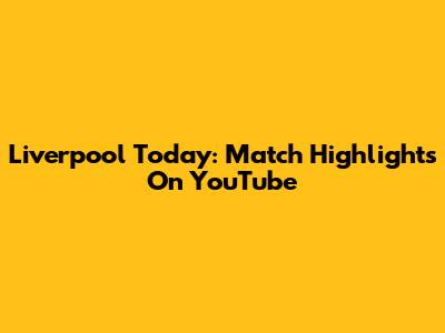 Liverpool Today: Match Highlights On YouTube
