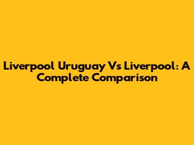 Liverpool Uruguay Vs Liverpool: A Complete Comparison