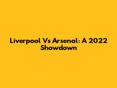 Liverpool Vs Arsenal: A 2022 Showdown