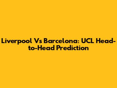 Liverpool Vs Barcelona: UCL Head-to-Head Prediction