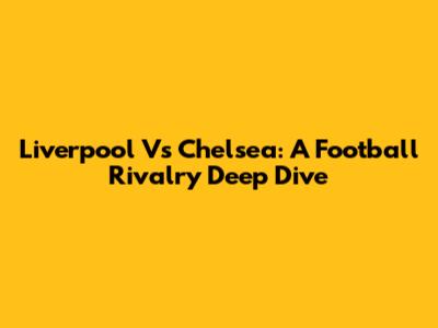 Liverpool Vs Chelsea: A Football Rivalry Deep Dive
