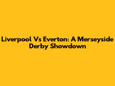 Liverpool Vs Everton: A Merseyside Derby Showdown