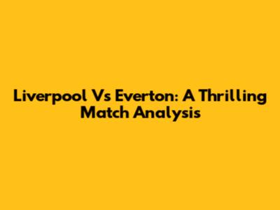 Liverpool Vs Everton: A Thrilling Match Analysis