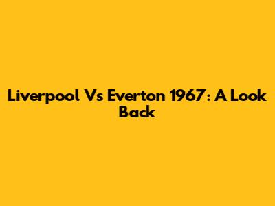 Liverpool Vs Everton 1967: A Look Back