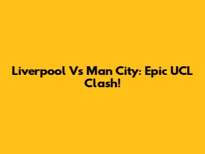 Liverpool Vs Man City: Epic UCL Clash!