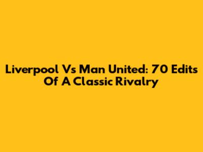 Liverpool Vs Man United: 70 Edits Of A Classic Rivalry