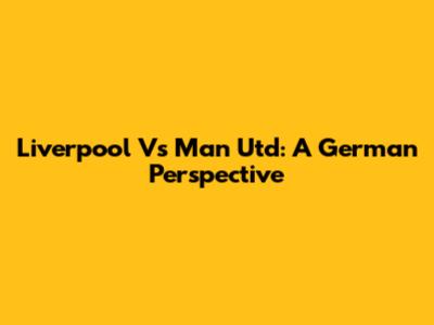 Liverpool Vs Man Utd: A German Perspective