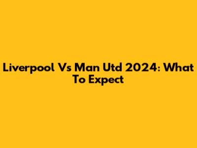 Liverpool Vs Man Utd 2024: What To Expect