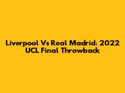 Liverpool Vs Real Madrid: 2022 UCL Final Throwback