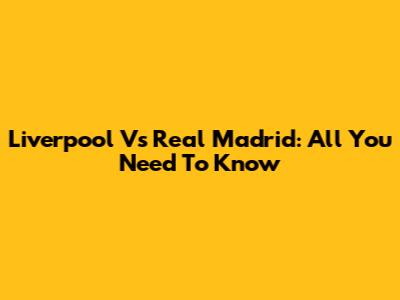 Liverpool Vs Real Madrid: All You Need To Know