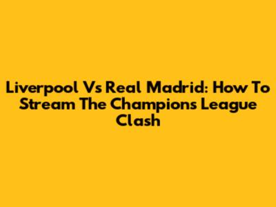 Liverpool Vs Real Madrid: How To Stream The Champions League Clash