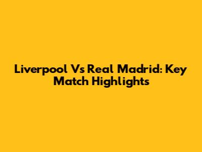 Liverpool Vs Real Madrid: Key Match Highlights