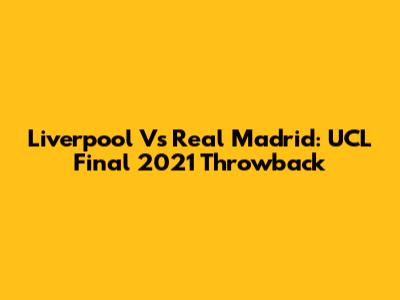 Liverpool Vs Real Madrid: UCL Final 2021 Throwback