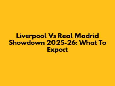 Liverpool Vs Real Madrid Showdown 2025-26: What To Expect