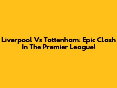Liverpool Vs Tottenham: Epic Clash In The Premier League!