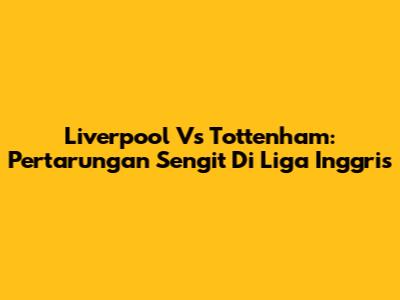 Liverpool Vs Tottenham: Pertarungan Sengit Di Liga Inggris