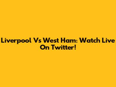 Liverpool Vs West Ham: Watch Live On Twitter!