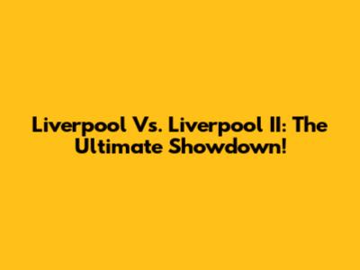 Liverpool Vs. Liverpool II: The Ultimate Showdown!