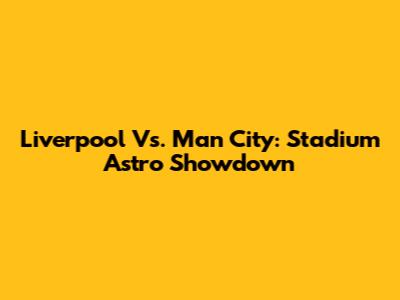 Liverpool Vs. Man City: Stadium Astro Showdown