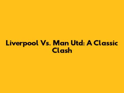 Liverpool Vs. Man Utd: A Classic Clash