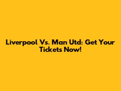 Liverpool Vs. Man Utd: Get Your Tickets Now!