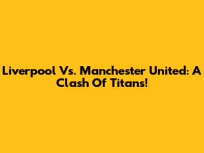 Liverpool Vs. Manchester United: A Clash Of Titans!