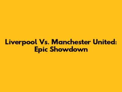 Liverpool Vs. Manchester United: Epic Showdown