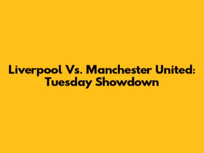 Liverpool Vs. Manchester United: Tuesday Showdown