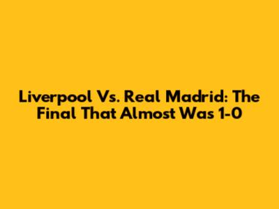Liverpool Vs. Real Madrid: The Final That Almost Was 1-0