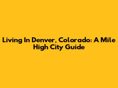 Living In Denver, Colorado: A Mile High City Guide