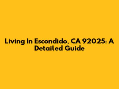 Living In Escondido, CA 92025: A Detailed Guide