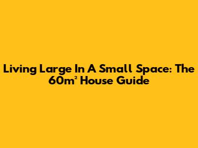 Living Large In A Small Space: The 60m² House Guide