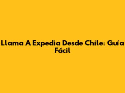Llama A Expedia Desde Chile: Guía Fácil