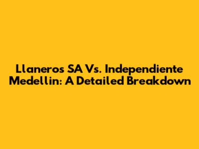 Llaneros SA Vs. Independiente Medellin: A Detailed Breakdown