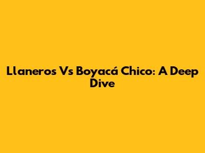Llaneros Vs Boyacá Chico: A Deep Dive