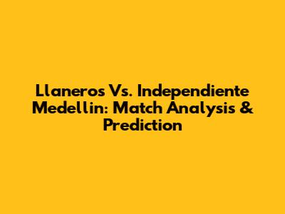 Llaneros Vs. Independiente Medellin: Match Analysis & Prediction